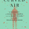 Curved Air: A Biography of Sickle Cell Anemia and the Quest to Cure the First Molecular Disease