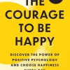 The Courage to Be Happy Discover the Power of Positive Psychology and Choose Happiness Every Day
